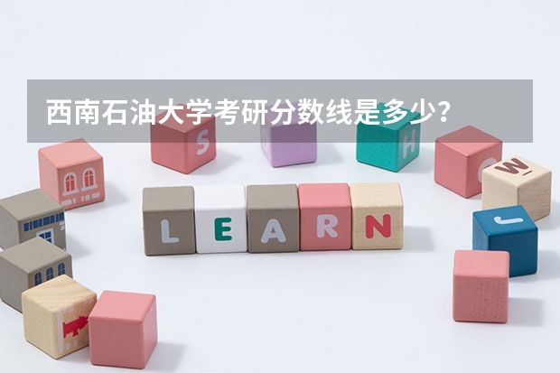 西南石油大学考研分数线是多少？