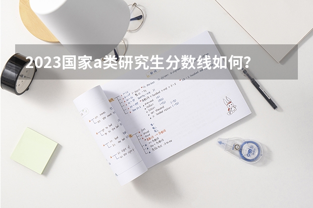 2023国家a类研究生分数线如何？