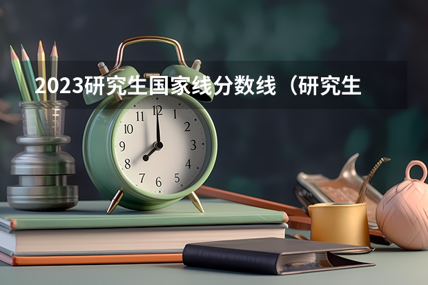 2023研究生国家线分数线（研究生分数线2023年国家线）