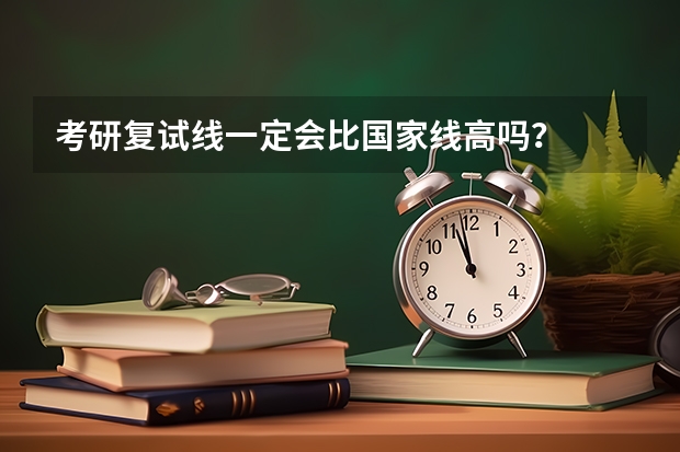 考研复试线一定会比国家线高吗?