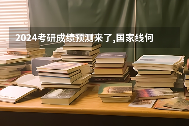 2024考研成绩预测来了,国家线何时出炉?从4大因素看可能会下降 2023年考研国家线预测