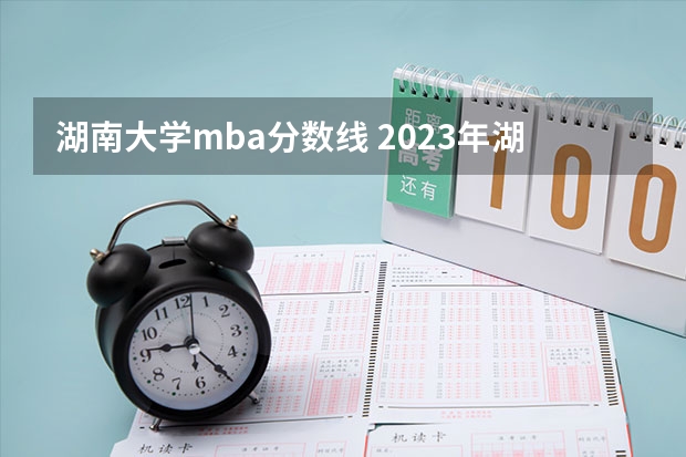 湖南大学mba分数线 2023年湖南大学考研复试分数线