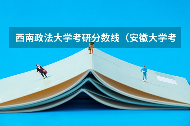 西南政法大学考研分数线(安徽大学考研分数线2023)