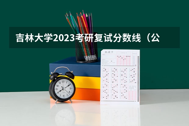 吉林大学2023考研复试分数线（公大考研分数线）