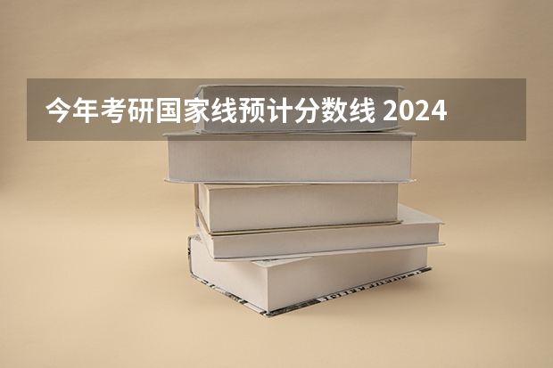 今年考研国家线预计分数线 2024考研成绩预测来了,国家线何时出炉?从4大因素看可能会下降