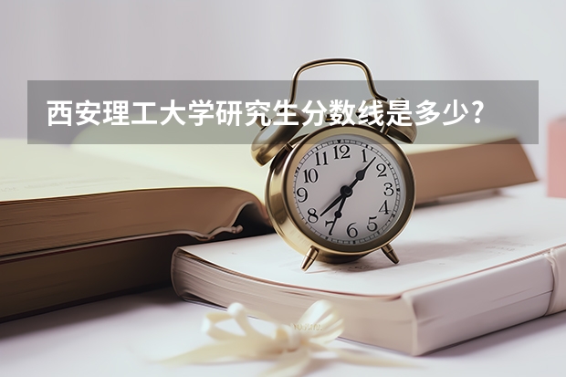 西安理工大学研究生分数线是多少?