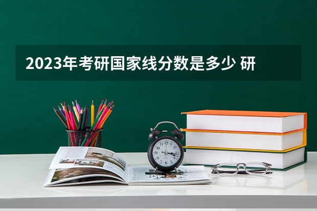 2023年考研国家线分数是多少 研究生国家线2023分数线公布