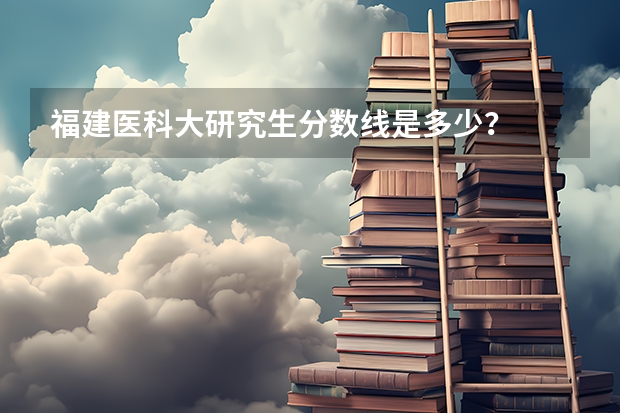 福建医科大研究生分数线是多少?