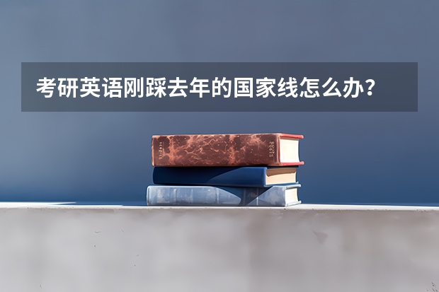 考研英语刚踩去年的国家线怎么办？