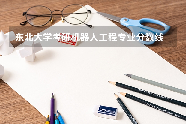 东北大学考研机器人工程专业分数线 2023年考研工科国家分数线