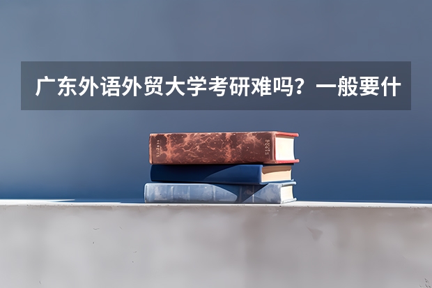 广东外语外贸大学考研难吗?一般要什么水平才可以进入?