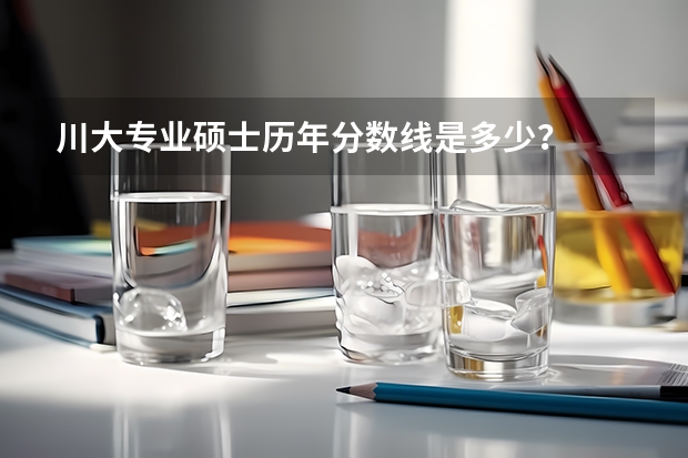 川大专业硕士历年分数线是多少?