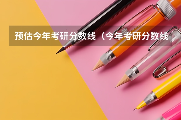 预估今年考研分数线（今年考研分数线）