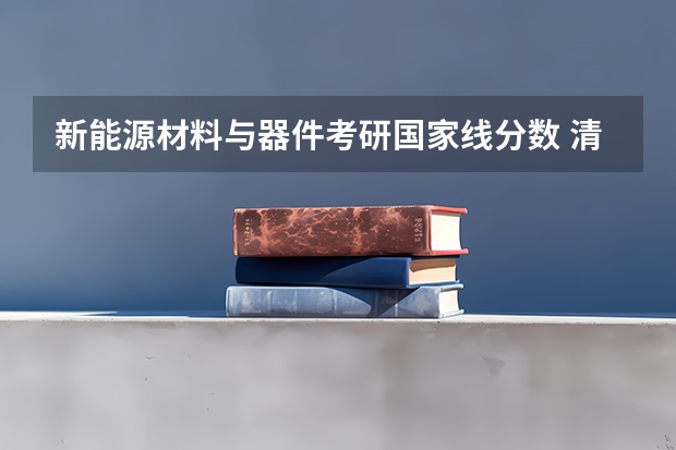 新能源材料与器件考研国家线分数 清华材料科学与工程考研分数线