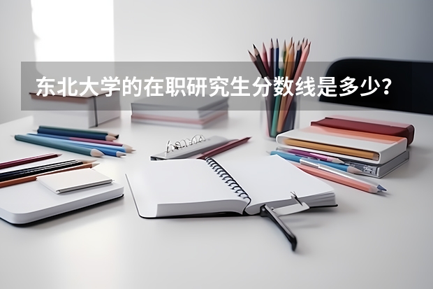 东北大学的在职研究生分数线是多少?