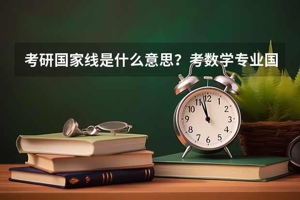 考研国家线是什么意思？考数学专业国家线是多少？