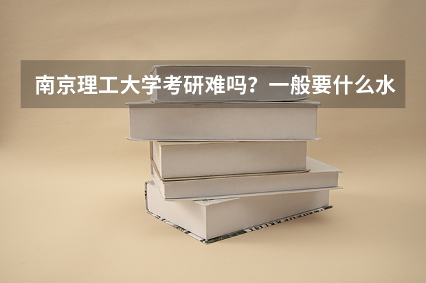 南京理工大学考研难吗?一般要什么水平才可以进入?