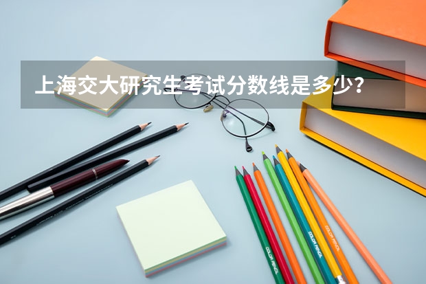 上海交大研究生考试分数线是多少?