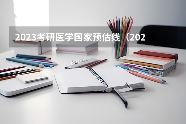 2023考研医学国家预估线（2023年研究生国家分数线预估）