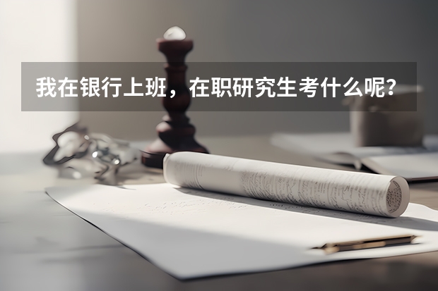我在银行上班，在职研究生考什么呢？本来要学金融，但是听说数学超难，我数学从小到大没及格过，英语还可