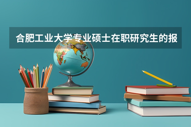 合肥工业大学专业硕士在职研究生的报考条件是什么？