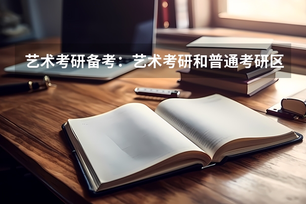 艺术考研备考:艺术考研和普通考研区别是什么?