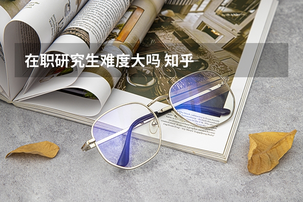 在职研究生难度大吗 知乎