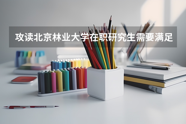 攻读北京林业大学在职研究生需要满足哪些条件?
