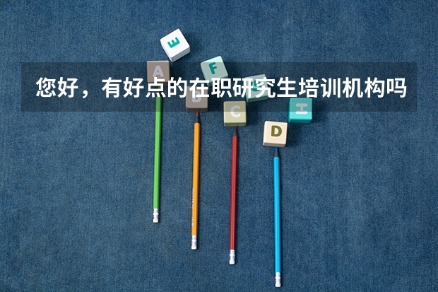 您好，有好点的在职研究生培训机构吗！