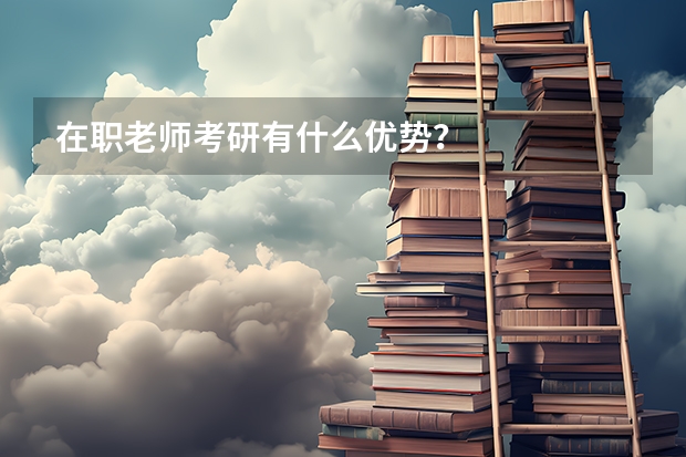 在职老师考研有什么优势?