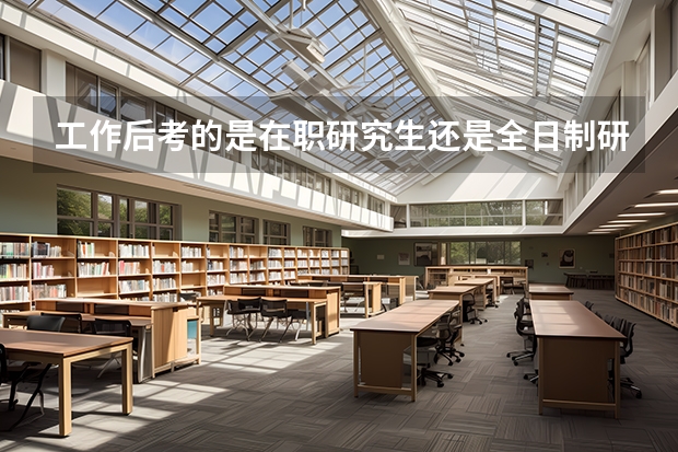 工作后考的是在职研究生还是全日制研究生？（在职研究生好考还是全日制研究生好考？）