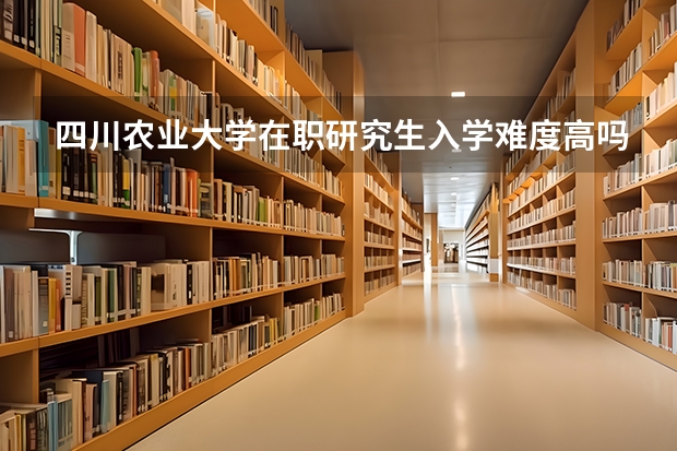 四川农业大学在职研究生入学难度高吗？