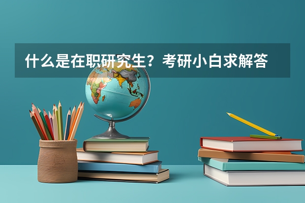 什么是在职研究生?考研小白求解答
