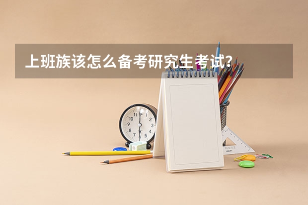 上班族该怎么备考研究生考试？