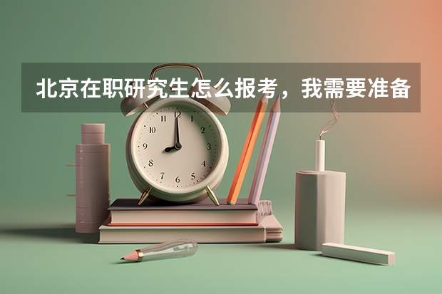 北京在职研究生怎么报考,我需要准备什么?要有什么资历? 麻烦推荐几个工商管理类学校