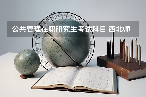 公共管理在职研究生考试科目 西北师大在职公共管理研究生招生人数