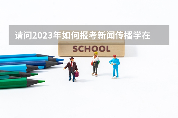 请问2023年如何报考新闻传播学在职研究生?