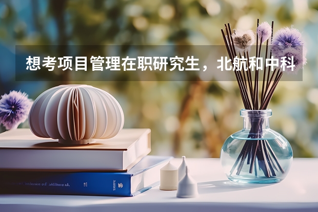 想考项目管理在职研究生,北航和中科院的哪个好?