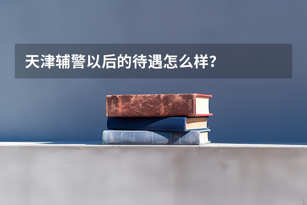 天津辅警以后的待遇怎么样?