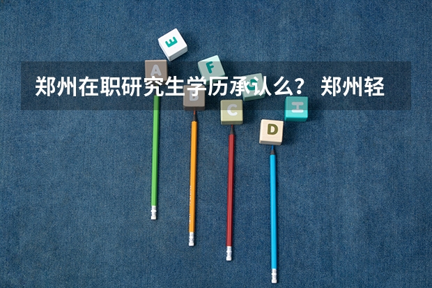 郑州在职研究生学历承认么? 郑州轻工业大学2023年MBA非全日制招生简章