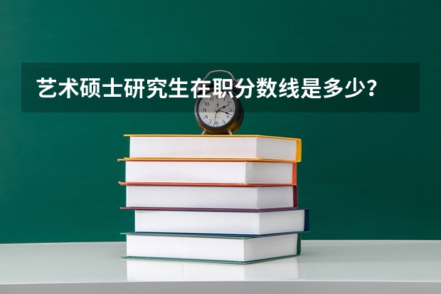 艺术硕士研究生在职分数线是多少?