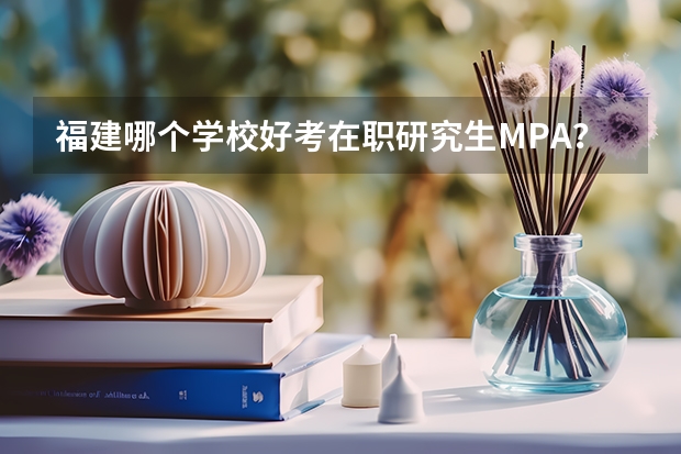 福建哪个学校好考在职研究生MPA?