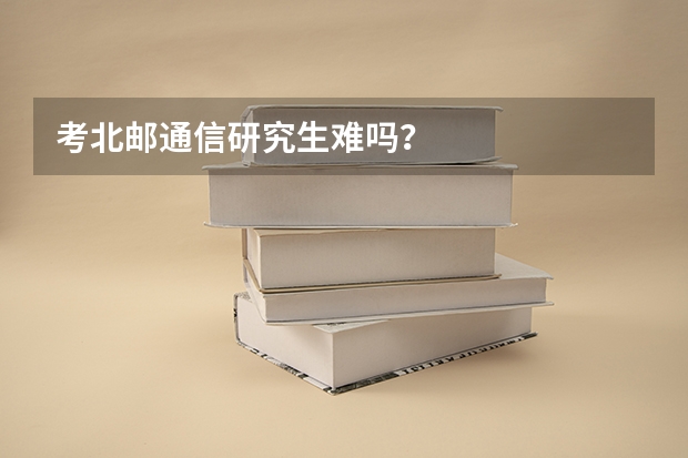 考北邮通信研究生难吗？