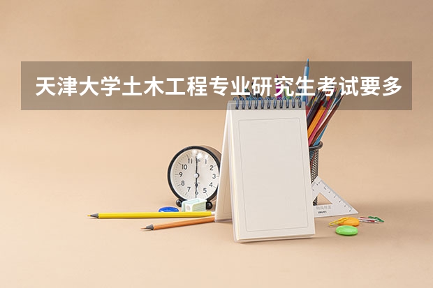 天津大学土木工程专业研究生考试要多少分 还有复试有什么要求啊