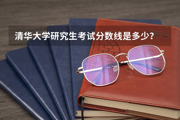 清华大学研究生考试分数线是多少？
