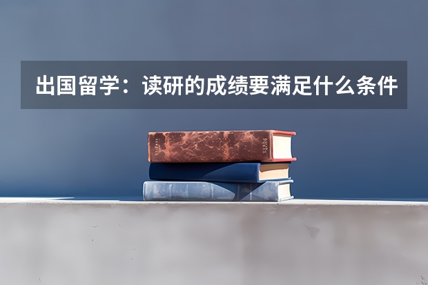 出国留学:读研的成绩要满足什么条件?