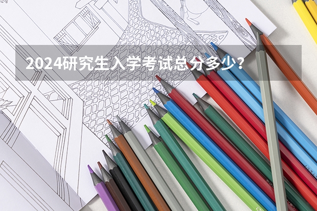 2024研究生入学考试总分多少?