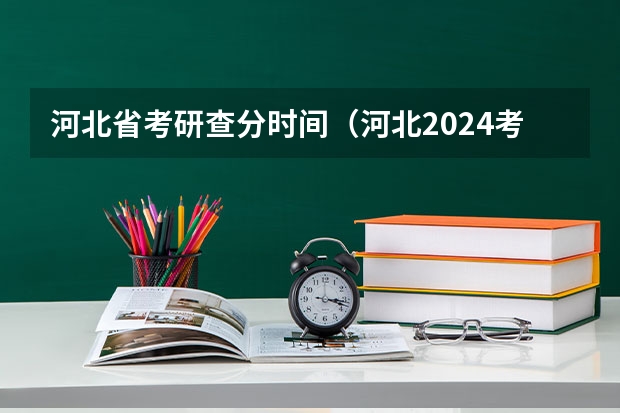 河北省考研查分时间（河北2024考研分数啥时候能出？）