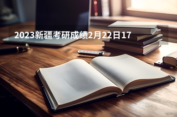 2023新疆考研成绩2月22日17时查询 2023新疆研究生初试成绩查询入口(新疆大学研究生成绩公布时间)