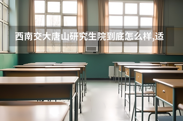 西南交大唐山研究生院到底怎么样,适合报考研究生吗?
